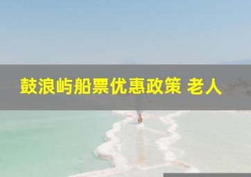 鼓浪屿船票优惠政策 老人